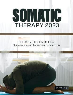Somatic Therapy 2023: Effective Tools to Heal Trauma and Improve your Life - V. Wise