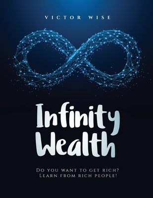 Infinity Wealth: Do you want to get rich? Learn from rich people! - V. Wise