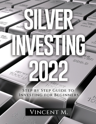 Silver Investing 2022: Step by Step Guide to Investing for Beginners - Vincent M