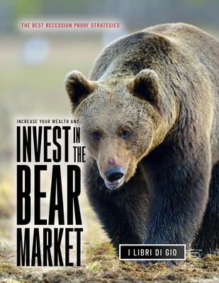 Coperta cărții 'Increase Your Wealth and Invest in the Bear Market: The Best Recession Proof Strategies - I Libri Di Gio'
