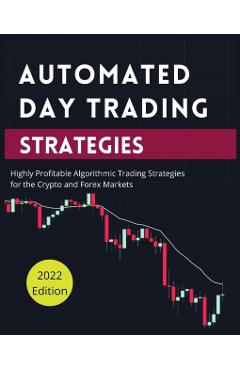 Automated Day Trading Strategies: Highly Profitable Algorithmic Trading Strategies for the Crypto and Forex Markets - Blake Butler