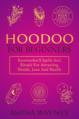 Hoodoo for Beginners: Rootworker's Spells And Rituals For Attracting Wealth, Love And Health - Amina Waynes