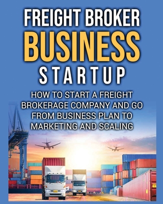 Freight Broker Business Startup: How to Start a Freight Brokerage Company and Go from Business Plan to Marketing and Scaling. - Bill Delgado