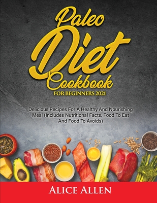 Paleo Diet Cookbook For Beginners: Delicious Recipes For A Healthy And Nourishing Meal (Includes Nutritional Facts, Food To Eat And Food To Avoids) - Alice Allen