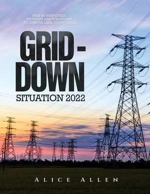 Grid-Down Situation 2022: Step by Step Guide: Methods and Strategies to Survive Grid-Down Crisis - Alice Allen