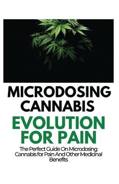 Coperta cărții 'Microdosing Cannabis Evolution for Pain: The Perfect Guide on Microdosing Cannabis for Pain and Other Medicinal'