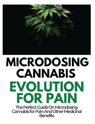 Coperta cărții 'Microdosing Cannabis Evolution for Pain: The Perfect Guide on Microdosing Cannabis for Pain and Other Medicinal'