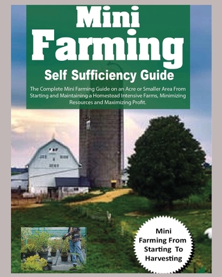 Mini Farming Self Sufficiency Guide: The Complete Mini Farming Guide on an Acre or Smaller Area From Starting and Maintaining a Homestead Intensive Fa - Hadley Grant