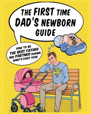 The First Time Dad's Newborn Guide: How to be the Best Father and Partner During Baby's First Year. - Jade Gregory