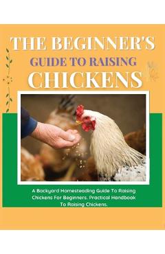 Coperta cărții 'The Beginner's Guide to Raising Chickens: A Backyard Homesteading Guide to Raising Chickens for Beginners. Practical'