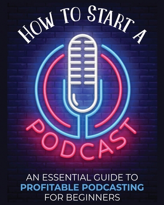 How to Start a Podcast: An Essential Guide to Profitable Podcasting for Beginners. - Toni Fernandez