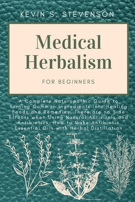 Medical Herbalism for Beginners: A Complete Naturopathic Guide to Turning Common Ingredients into Healing Foods and Remedies. There are no Side Effect - Kevin S. Stevenson