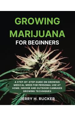Poza produsului Growing Marijuana for Beginners: A Step-by-Step Guide on Growing Medical Weed for Personal Use at Home. Indoor and Outdoor Cannabis Growing Techniques - Jerry H. Rucker