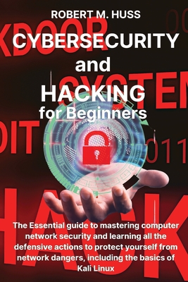 CYBERSECURITY and HACKING for Beginners: The Essential Guide to Mastering Computer Network Security and Learning all the Defensive Actions to Protect - Robert M. Huss