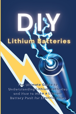 DIY Lithium Batteries: The Ultimate Guide to Understanding Lithium Batteries and How to Make a Lithium Battery Pack for Electric Bikes - Ryan Greene