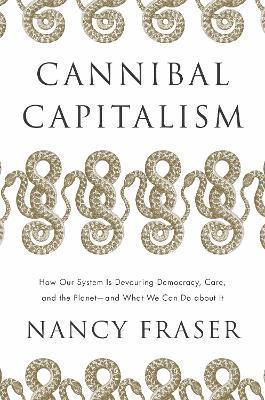 Cannibal Capitalism: How Our System Is Devouring Democracy, Care, and the Planet - And What We Can Do about It - Nancy Fraser
