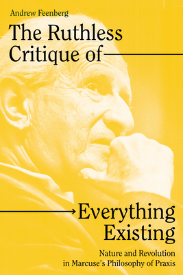 The Ruthless Critique of Everything Existing: Nature and Revolution in Marcuse's Philosophy of Praxis - Andrew Feenberg