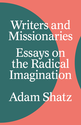Writers and Missionaries: Essays on the Radical Imagination - Adam Shatz