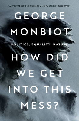 How Did We Get Into This Mess?: Politics, Equality, Nature - George Monbiot
