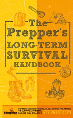The Prepper's Long Term Survival Handbook: Step-By-Step Guide for Off-Grid Shelter, Self Sufficient Food, and More To Survive Anywhere, During ANY Dis - Small Footprint Press