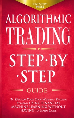 Algorithmic Trading: Step-By-Step Guide to Develop Your Own Winning Trading Strategy Using Financial Machine Learning Without Having to Lea - Investors Press