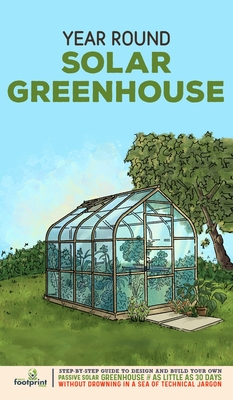 Year Round Solar Greenhouse: Step-By-Step Guide to Design And Build Your Own Passive Solar Greenhouse in as Little as 30 Days Without Drowning in a - Small Footprint Press