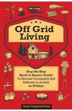 Coperta cărții 'Off Grid Living: A Step-By-Step, Back to Basics Guide to Become Completely Self-Sufficient in as Little as 30 Days -'