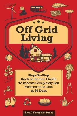 Coperta cărții 'Off Grid Living: A Step-By-Step, Back to Basics Guide to Become Completely Self-Sufficient in as Little as 30 Days -'