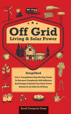 Off Grid Living & Solar Power: 2-in-1 Compilation: Step-By-Step Guide to Become Completely Self-Sufficient In as Little as 30 Days Design & Install P - Small Footprint Press