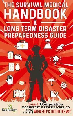 The Survival Medical Handbook & Long Term Disaster Preparedness Guide: 2-in-1 Compilation Modern Day Preppers Secrets to Survive Any Crisis When Help - Small Footprint Press