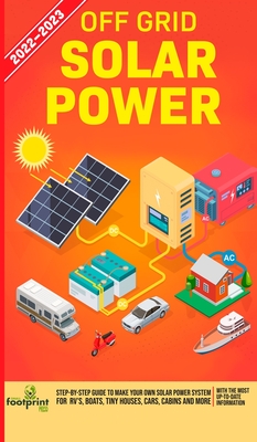 Off Grid Solar Power 2022-2023: Step-By-Step Guide to Make Your Own Solar Power System For RV's, Boats, Tiny Houses, Cars, Cabins and more, With the M - Small Footprint Press