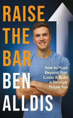 Raise the Bar: How to Push Beyond Your Limits and Build a Stronger Future You - Ben Alldis