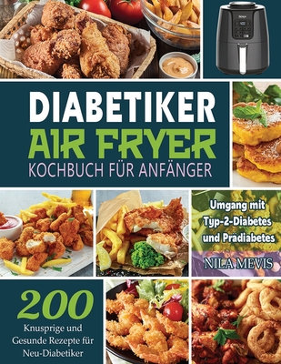 Diabetiker Air Fryer Kochbuch Für Anfänger: 200 Knusprige und Gesunde Rezepte für Neu-Diabetiker Umgang mit Typ-2-Diabetes und Prädiabetes - Nila Mevis