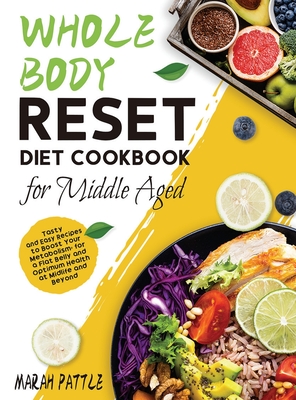 Whole Body Reset Diet Cookbook for Middle Aged: Tasty and Easy Recipes to Boost Your Metabolism, for a Flat Belly and Optimum Health at Midlife and Be - Marah Pattle