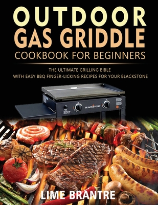Outdoor Gas Griddle Cookbook for Beginners: The Ultimate Grilling Bible with Easy BBQ Finger-Licking Recipes for Your Blackstone - Lime Brantre