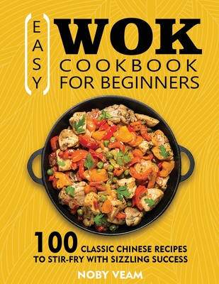 Easy Wok Cookbook for Beginners: 100 Classic Chinese Recipes to Stir-Fry with Sizzling Success - Noby Veam