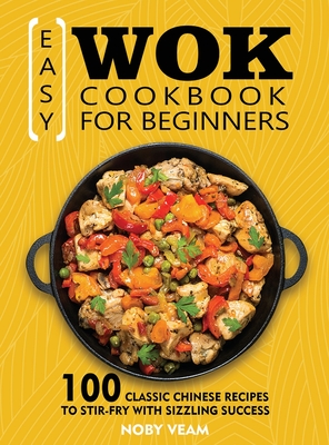 Easy Wok Cookbook for Beginners: 100 Classic Chinese Recipes to Stir-Fry with Sizzling Success - Noby Veam