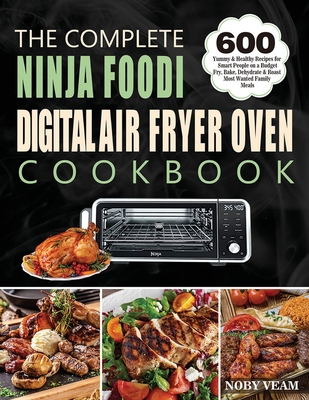 The Complete Ninja Foodi Digital Air Fryer Oven Cookbook: 600 Yummy & Healthy Recipes for Smart People on a Budget Fry, Bake, Dehydrate & Roast Most W - Noby Veam
