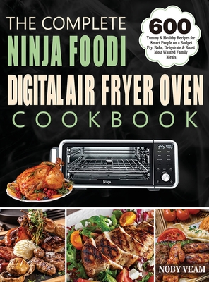 The Complete Ninja Foodi Digital Air Fryer Oven Cookbook: 600 Yummy & Healthy Recipes for Smart People on a Budget Fry, Bake, Dehydrate & Roast Most W - Noby Veam
