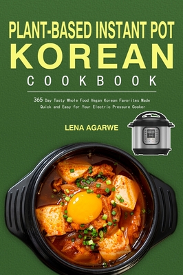 Plant-Based Instant Pot Korean Cookbook: 365 Day Tasty Whole Food Vegan Korean Favorites Made Quick and Easy for Your Electric Pressure Cooker - Lena Agarwe