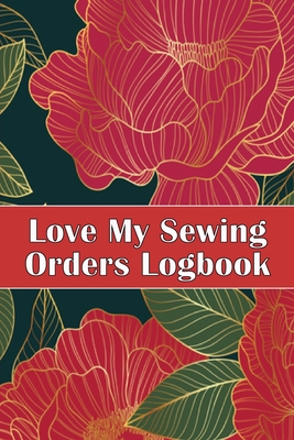 Love My Sewing Orders Logbook: Keep Track of Your Service Dressmaking Tracker To Keep Record of Sewing Projects Perfect Gift for Sewing Lover - Sasha Apfel