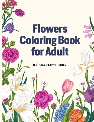 Flowers Coloring Book for Adult: Flower Designs Adult Coloring Book with Bouquets, Wreaths, Swirls, Patterns, Decorations, Inspirational Designs, Feat - Scarlett Burns