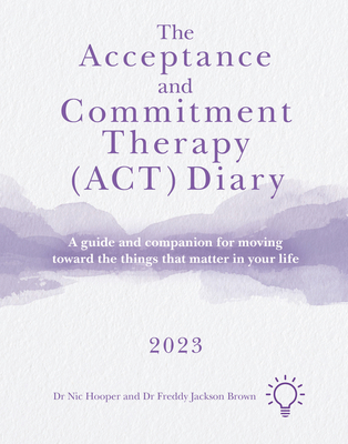 The Acceptance and Commitment Therapy (Act) Diary 2023: A Guide and Companion for Moving Toward the Things That Matter in Your Life - Freddy Jackson Brown