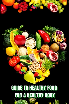 Healthy Food for a Heathy Body (Guide): Learn How to Create Nutritious Meals/ Choose Healthier Foods, and Eat Well to Maintain your Happiness and Heal - John Peter