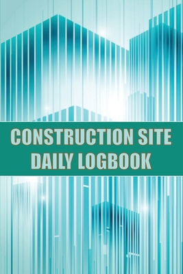 Construction Site Daily Logbook: Construction Site Tracker for Foreman to Record Workforce, Tasks, Schedules, Construction Daily Report and Many Other - Josephine Lowes