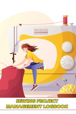 Sewing Project Management Logbook: Project Planner for Sewing Lover Keep Track of Your Sewing Project - Sasha Apfel