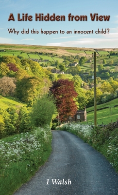 A Life Hidden from View: Why did this happen to an innocent child? - I. Walsh