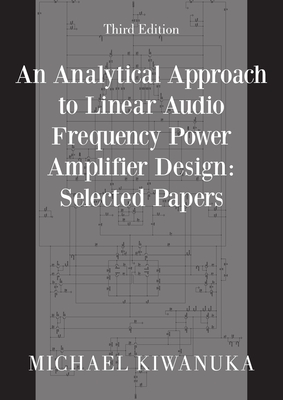 An Analytical Approach to Linear Audio Frequency Power Amplifier Design: Selected Papers (Third Edition) - Michael Kiwanuka