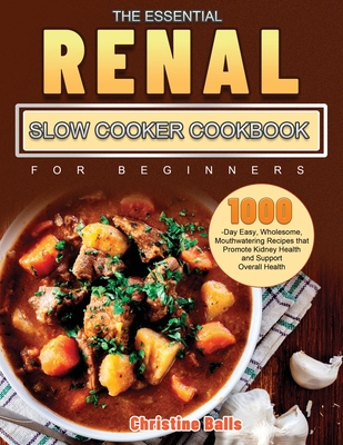 The Essential Renal Slow Cooker Cookbook for Beginners: 1000-Day Easy, Wholesome, Mouthwatering Recipes that Promote Kidney Health and Support Overall - Christine Balls