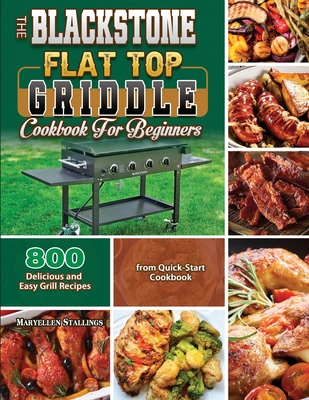 The BlackStone Flat Top Griddle Cookbook for Beginners: 800 Delicious and Easy Grill Recipes from Quick-Start Cookbook - Maryellen Stallings